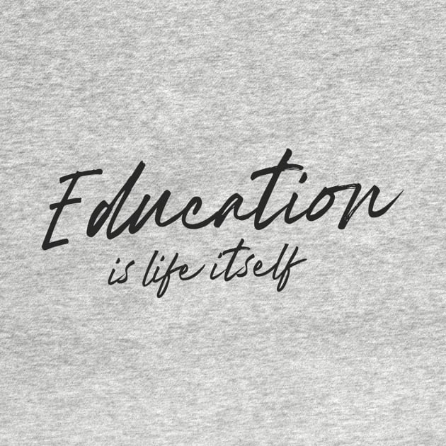 'Education Is Life Itself' Education Shirt by ourwackyhome